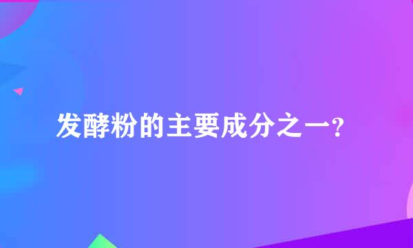 发酵粉的主要成分之一？