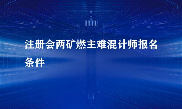 注册会两矿燃主难混计师报名条件