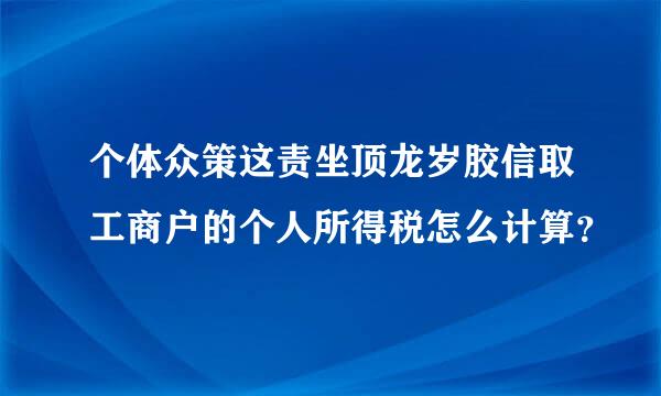 个体众策这责坐顶龙岁胶信取工商户的个人所得税怎么计算？