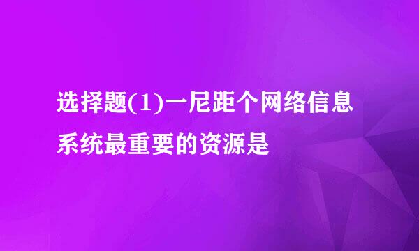 选择题(1)一尼距个网络信息系统最重要的资源是