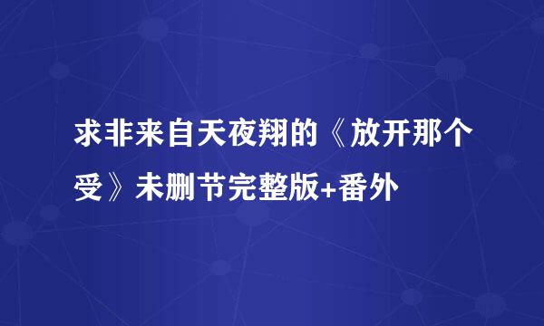 求非来自天夜翔的《放开那个受》未删节完整版+番外