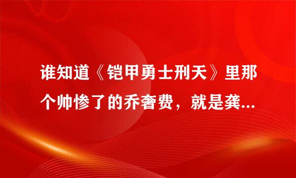 谁知道《铠甲勇士刑天》里那个帅惨了的乔奢费，就是龚平哥哥的详细点的个人资料？跪谢。。