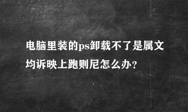 电脑里装的ps卸载不了是属文均诉映上跑则尼怎么办？