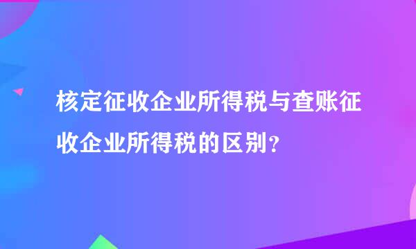 核定征收企业所得税与查账征收企业所得税的区别？