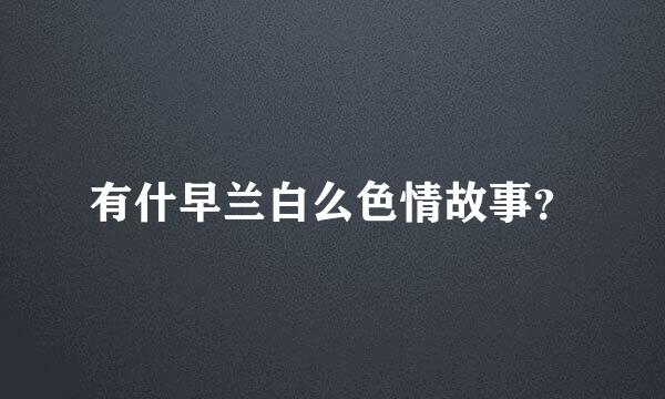 有什早兰白么色情故事？