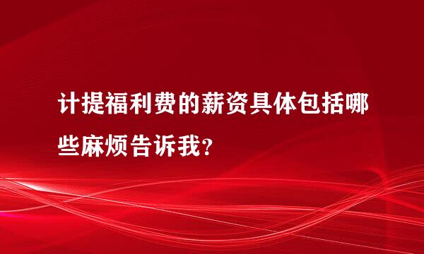 计提福利费的薪资具体包括哪些麻烦告诉我？