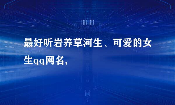 最好听岩养草河生、可爱的女生qq网名,