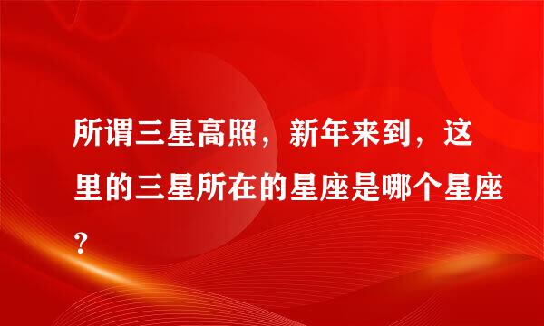 所谓三星高照，新年来到，这里的三星所在的星座是哪个星座？