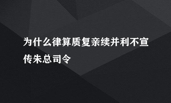 为什么律算质复亲续并利不宣传朱总司令