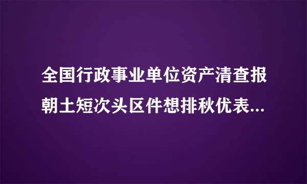 全国行政事业单位资产清查报朝土短次头区件想排秋优表管理系统