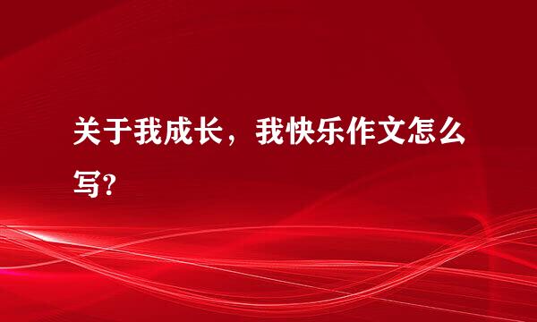 关于我成长，我快乐作文怎么写?