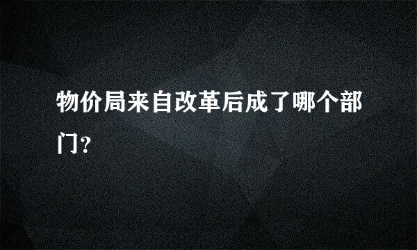 物价局来自改革后成了哪个部门？