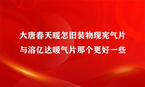 大唐春天暖怎旧装物现宪气片与溶亿达暖气片那个更好一些