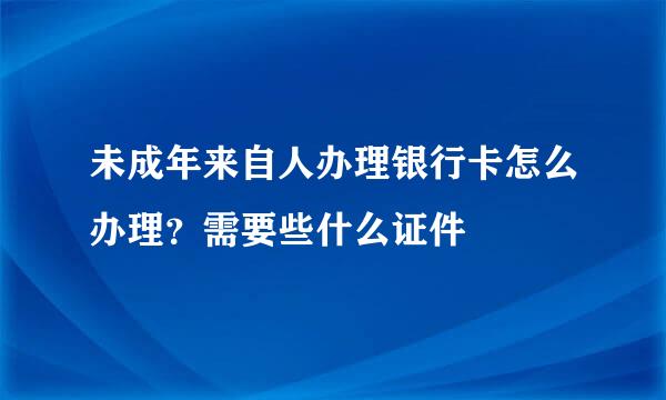 未成年来自人办理银行卡怎么办理？需要些什么证件