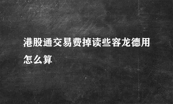 港股通交易费掉读些容龙德用怎么算