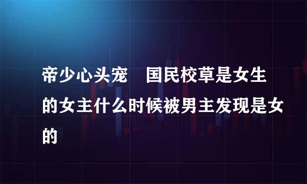 帝少心头宠 国民校草是女生的女主什么时候被男主发现是女的