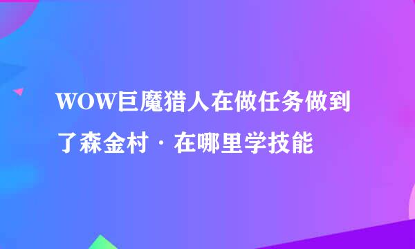 WOW巨魔猎人在做任务做到了森金村·在哪里学技能