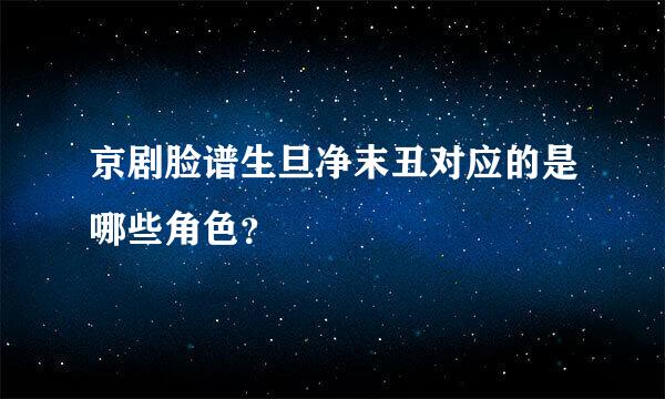 京剧脸谱生旦净末丑对应的是哪些角色？