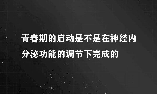 青春期的启动是不是在神经内分泌功能的调节下完成的