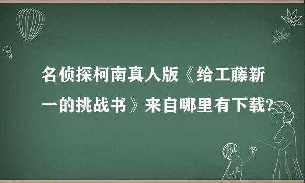 名侦探柯南真人版《给工藤新一的挑战书》来自哪里有下载?