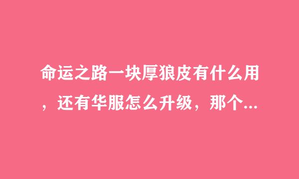 命运之路一块厚狼皮有什么用，还有华服怎么升级，那个弓箭怎么升级 求啊