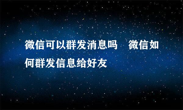 微信可以群发消息吗 微信如何群发信息给好友