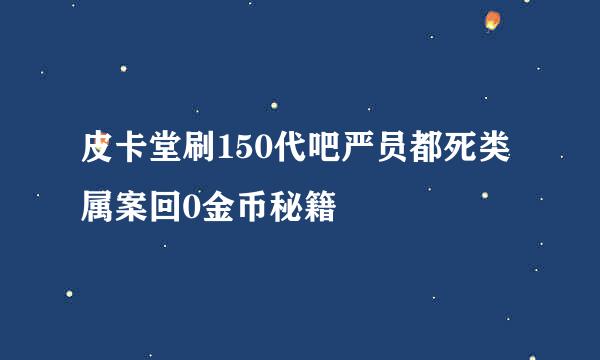 皮卡堂刷150代吧严员都死类属案回0金币秘籍