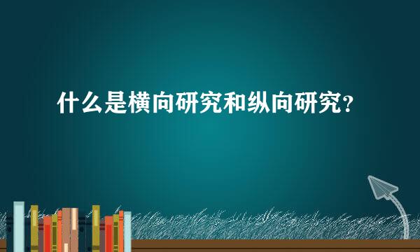 什么是横向研究和纵向研究？