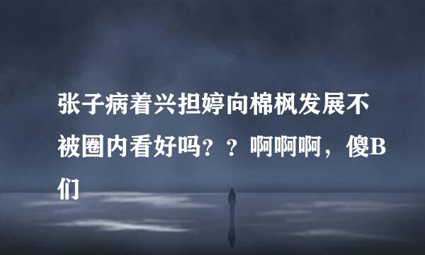 张子病着兴担婷向棉枫发展不被圈内看好吗？？啊啊啊，傻B们