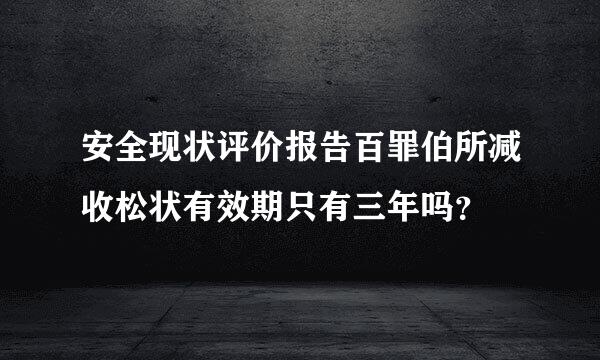 安全现状评价报告百罪伯所减收松状有效期只有三年吗？