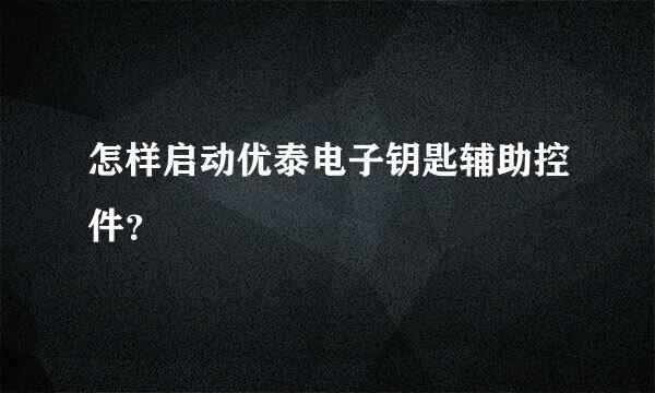 怎样启动优泰电子钥匙辅助控件？