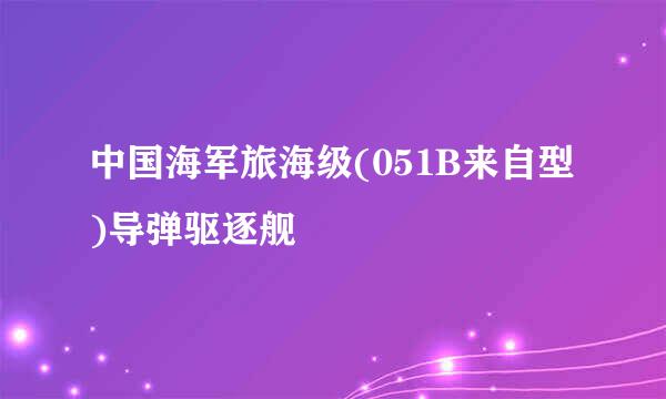 中国海军旅海级(051B来自型)导弹驱逐舰