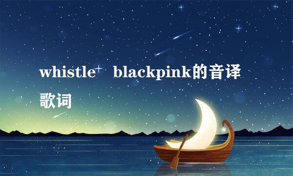 whistle blackpink的音译歌词