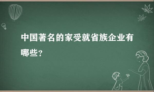 中国著名的家受就省族企业有哪些？