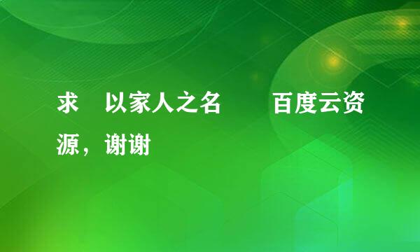 求 以家人之名  百度云资源，谢谢