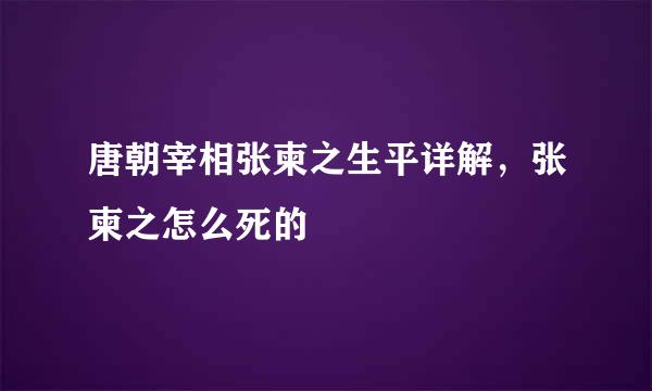 唐朝宰相张柬之生平详解，张柬之怎么死的