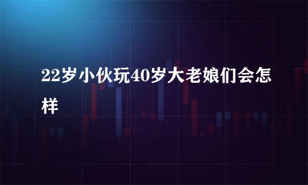 22岁小伙玩40岁大老娘们会怎样