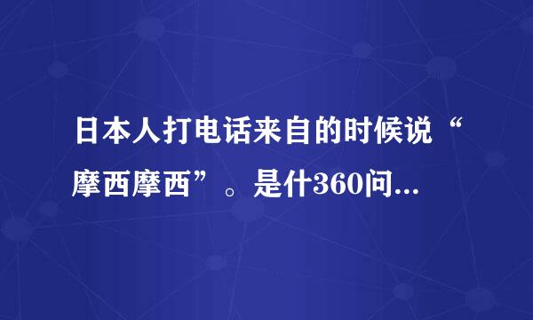 日本人打电话来自的时候说“摩西摩西”。是什360问答么意思？