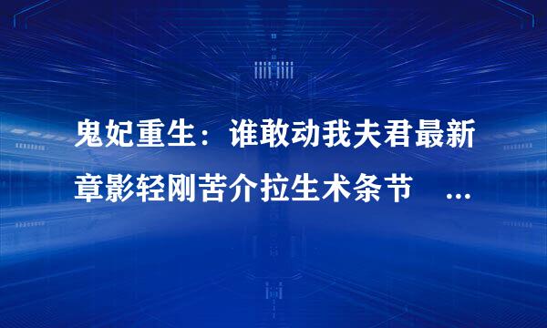 鬼妃重生：谁敢动我夫君最新章影轻刚苦介拉生术条节 鬼妃重生：谁敢动我夫君书书网