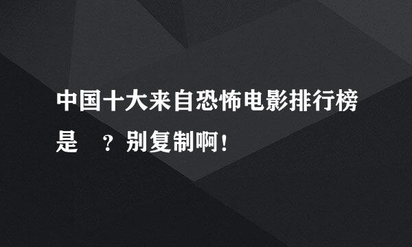 中国十大来自恐怖电影排行榜是 ？别复制啊！