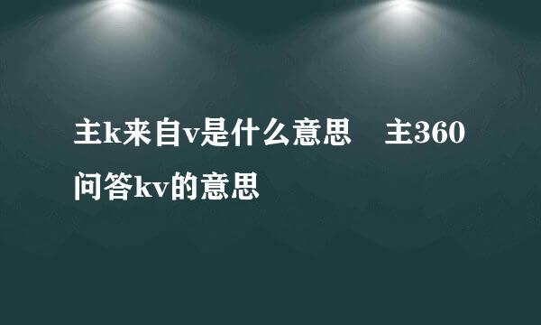 主k来自v是什么意思 主360问答kv的意思