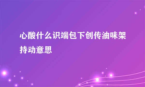 心酸什么识端包下创传油味架持动意思