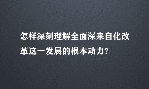 怎样深刻理解全面深来自化改革这一发展的根本动力?