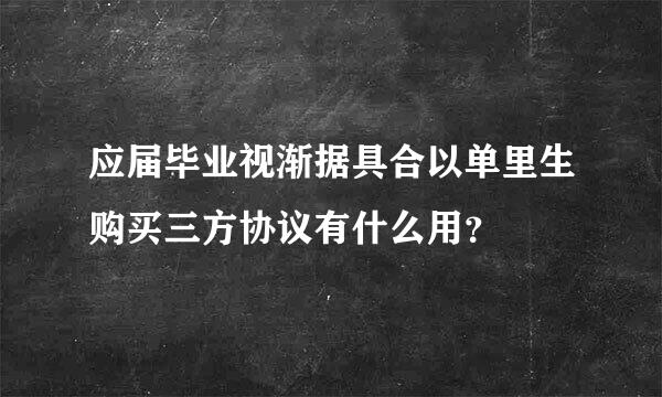 应届毕业视渐据具合以单里生购买三方协议有什么用？