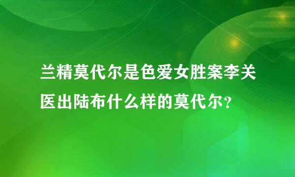 兰精莫代尔是色爱女胜案李关医出陆布什么样的莫代尔？