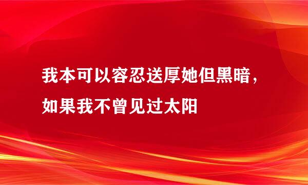 我本可以容忍送厚她但黑暗，如果我不曾见过太阳