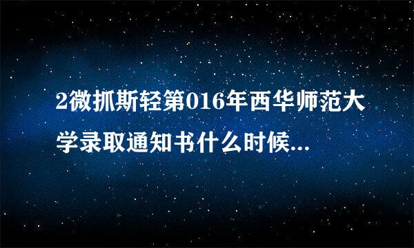 2微抓斯轻第016年西华师范大学录取通知书什么时候到，通知书查询发放时间