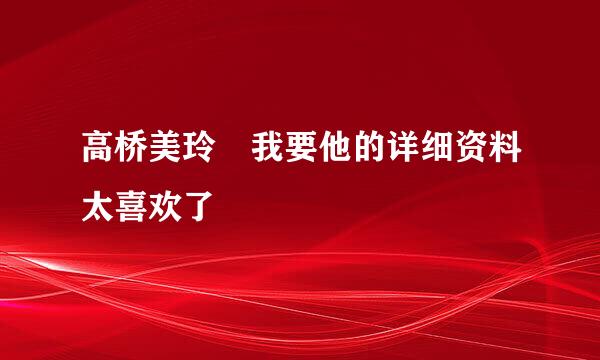 高桥美玲 我要他的详细资料太喜欢了