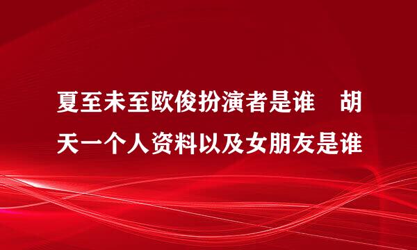 夏至未至欧俊扮演者是谁 胡天一个人资料以及女朋友是谁