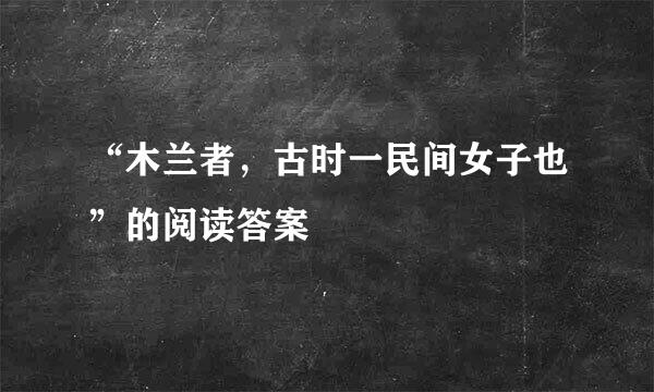 “木兰者，古时一民间女子也”的阅读答案